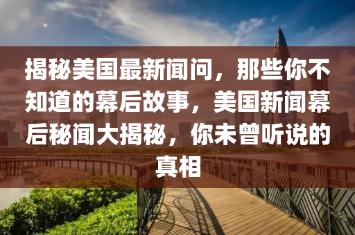 揭秘美國最新聞問，那些你不知道的幕后故事，美國新聞幕后秘聞大揭秘，你未曾聽說的真相