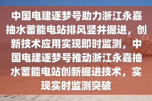 中國電建逐夢號助力浙江永嘉抽水蓄能電站排風豎井掘進，創(chuàng)新技術應用實現即時監(jiān)測，中國電建逐夢號推動浙江永嘉抽水蓄能電站創(chuàng)新掘進技術，實現實時監(jiān)測突破