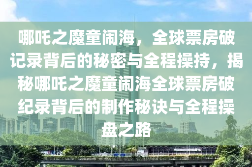 哪吒之魔童鬧海，全球票房破記錄背后的秘密與全程操持，揭秘哪吒之魔童鬧海全球票房破紀錄背后的制作秘訣與全程操盤之路