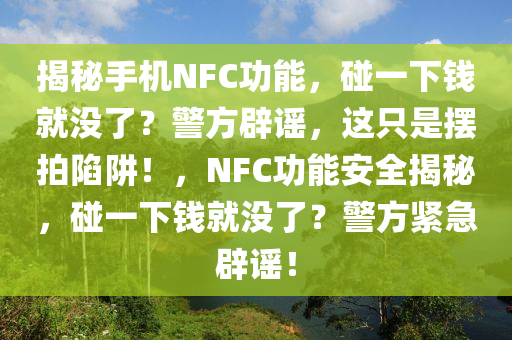 揭秘手機(jī)NFC功能，碰一下錢就沒了？警方辟謠，這只是擺拍陷阱！，NFC功能安全揭秘，碰一下錢就沒了？警方緊急辟謠！