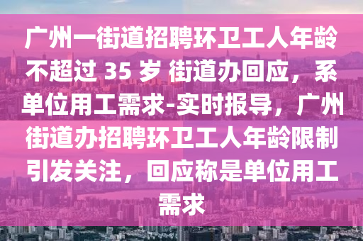 廣州一街道招聘環(huán)衛(wèi)工人年齡不超過 35 歲 街道辦回應(yīng)，系單位用工需求-實(shí)時(shí)報(bào)導(dǎo)，廣州街道辦招聘環(huán)衛(wèi)工人年齡限制引發(fā)關(guān)注，回應(yīng)稱是單位用工需求