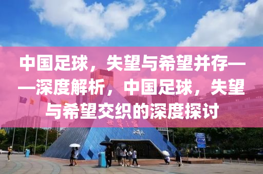 中國足球，失望與希望并存——深度解析，中國足球，失望與希望交織的深度探討