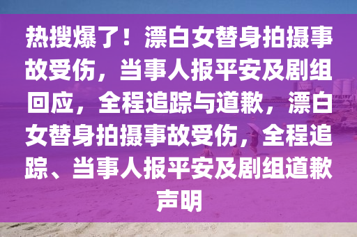 熱搜爆了！漂白女替身拍攝事故受傷，當事人報平安及劇組回應，全程追蹤與道歉，漂白女替身拍攝事故受傷，全程追蹤、當事人報平安及劇組道歉聲明