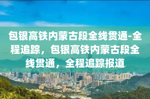 包銀高鐵內蒙古段全線貫通-全程追蹤