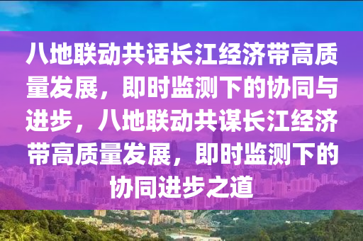 八地聯(lián)動共話長江經(jīng)濟帶高質(zhì)量發(fā)展，即時監(jiān)測下的協(xié)同與進步，八地聯(lián)動共謀長江經(jīng)濟帶高質(zhì)量發(fā)展，即時監(jiān)測下的協(xié)同進步之道