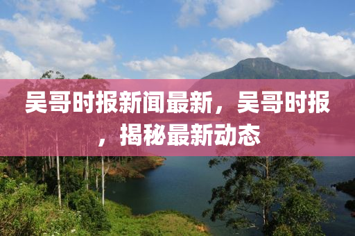 吳哥時報新聞最新，吳哥時報，揭秘最新動態(tài)