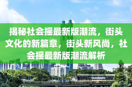 揭秘社會搖最新版潮流，街頭文化的新篇章，街頭新風(fēng)尚，社會搖最新版潮流解析