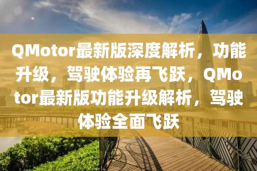 QMotor最新版深度解析，功能升級，駕駛體驗再飛躍，QMotor最新版功能升級解析，駕駛體驗全面飛躍