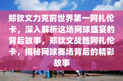 鄭欽文力克前世界第一阿扎倫卡，深入解析這場網(wǎng)球盛宴的背后故事，鄭欽文戰(zhàn)勝阿扎倫卡，揭秘網(wǎng)球賽場背后的精彩故事