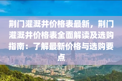 荊門灌溉井價(jià)格表最新，荊門灌溉井價(jià)格表全面解讀及選購指南：了解最新價(jià)格與選購要點(diǎn)