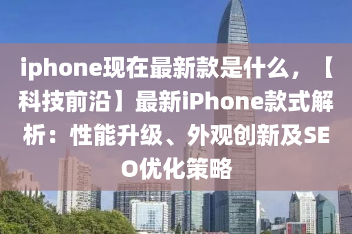 iphone現(xiàn)在最新款是什么，【科技前沿】最新iPhone款式解析：性能升級、外觀創(chuàng)新及SEO優(yōu)化策略