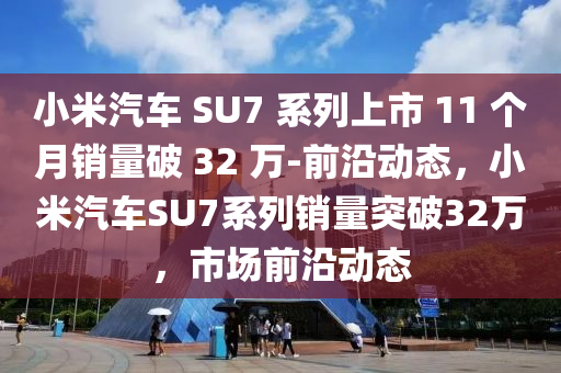 小米汽車 SU7 系列上市 11 個(gè)月銷量破 32 萬-前沿動(dòng)態(tài)，小米汽車SU7系列銷量突破32萬，市場前沿動(dòng)態(tài)