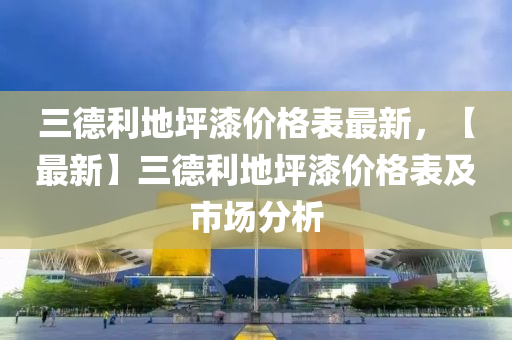 三德利地坪漆價格表最新，【最新】三德利地坪漆價格表及市場分析