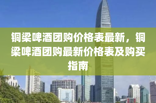 銅梁啤酒團購價格表最新，銅梁啤酒團購最新價格表及購買指南