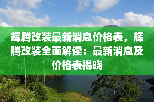 輝騰改裝最新消息價格表，輝騰改裝全面解讀：最新消息及價格表揭曉