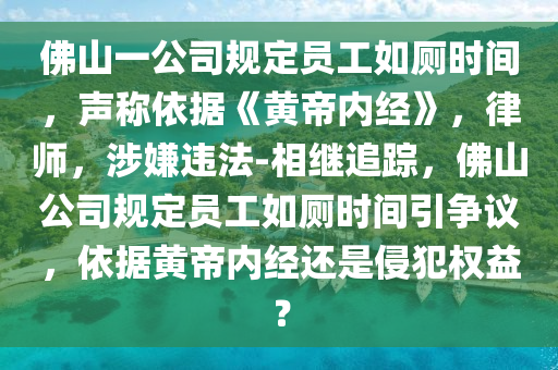 佛山一公司規(guī)定員工如廁時間，聲稱依據(jù)《黃帝內(nèi)經(jīng)》，律師，涉嫌違法-相繼追蹤，佛山公司規(guī)定員工如廁時間引爭議，依據(jù)黃帝內(nèi)經(jīng)還是侵犯權(quán)益？