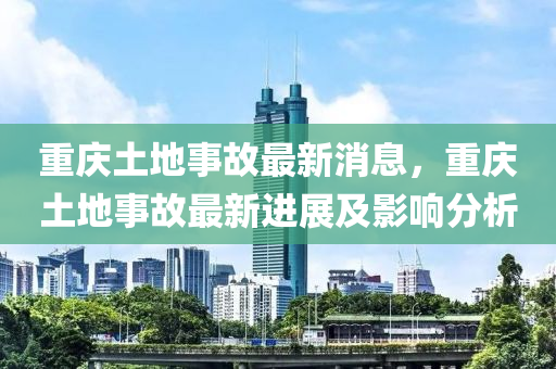 重慶土地事故最新消息，重慶土地事故最新進展及影響分析