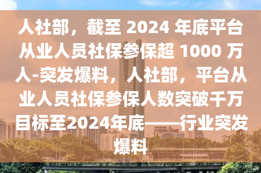 人社部：截至 2024 年底平臺從業(yè)人員社保參保超 1000 萬人-突發(fā)爆料