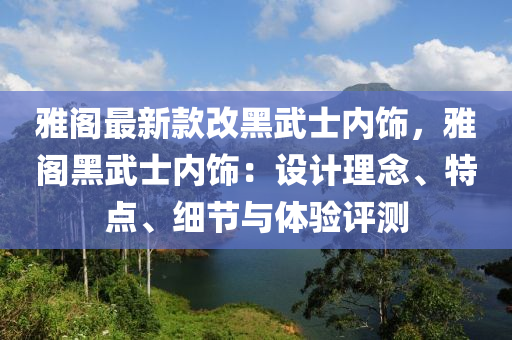 雅閣最新款改黑武士內(nèi)飾，雅閣黑武士內(nèi)飾：設(shè)計理念、特點、細(xì)節(jié)與體驗評測