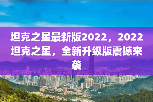 坦克之星最新版2022，2022坦克之星，全新升級版震撼來襲