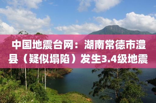 中國地震臺網(wǎng)：湖南常德市澧縣（疑似塌陷）發(fā)生3.4級地震