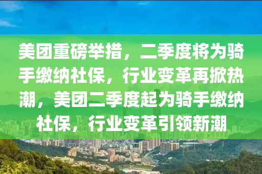 美團重磅舉措，二季度將為騎手繳納社保，行業(yè)變革再掀熱潮，美團二季度起為騎手繳納社保，行業(yè)變革引領(lǐng)新潮