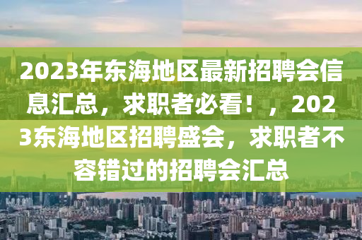 2023年東海地區(qū)最新招聘會信息匯總，求職者必看！，2023東海地區(qū)招聘盛會，求職者不容錯過的招聘會匯總