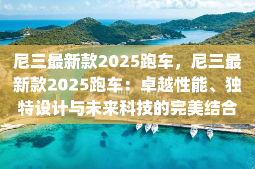 尼三最新款2025跑車，尼三最新款2025跑車：卓越性能、獨特設(shè)計與未來科技的完美結(jié)合