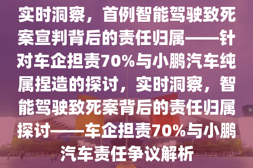 首例智能駕駛致死案宣判車企擔責 70%？小鵬汽車：純屬捏造-實時洞察