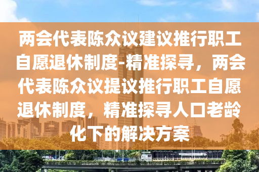 兩會代表陳眾議建議推行職工自愿退休制度-精準(zhǔn)探尋，兩會代表陳眾議提議推行職工自愿退休制度，精準(zhǔn)探尋人口老齡化下的解決方案