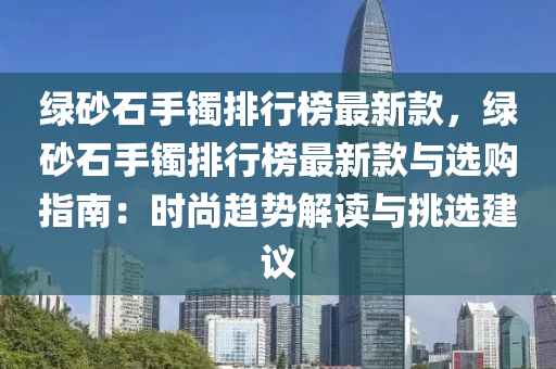 綠砂石手鐲排行榜最新款，綠砂石手鐲排行榜最新款與選購指南：時尚趨勢解讀與挑選建議