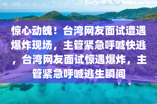 驚心動魄！臺灣網(wǎng)友面試遭遇爆炸現(xiàn)場，主管緊急呼喊快逃，臺灣網(wǎng)友面試驚遇爆炸，主管緊急呼喊逃生瞬間