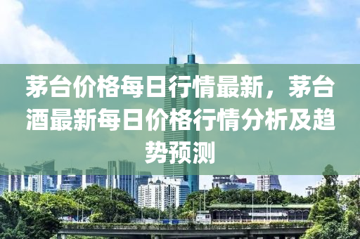 茅臺價格每日行情最新，茅臺酒最新每日價格行情分析及趨勢預(yù)測