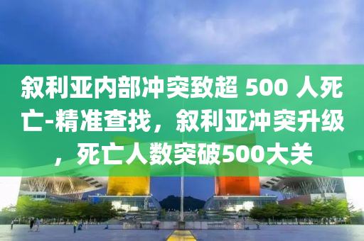 敘利亞內(nèi)部沖突致超 500 人死亡-精準(zhǔn)查找，敘利亞沖突升級，死亡人數(shù)突破500大關(guān)