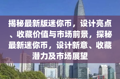 揭秘最新版迷你幣，設(shè)計亮點、收藏價值與市場前景，探秘最新迷你幣，設(shè)計新意、收藏潛力及市場展望