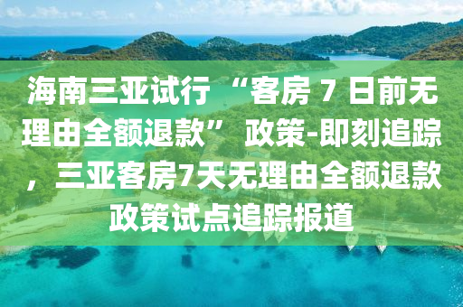 海南三亞試行 “客房 7 日前無理由全額退款” 政策-即刻追蹤，三亞客房7天無理由全額退款政策試點(diǎn)追蹤報(bào)道