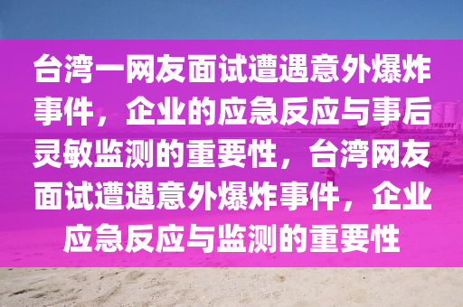 臺灣一網(wǎng)友面試遭遇意外爆炸事件，企業(yè)的應急反應與事后靈敏監(jiān)測的重要性，臺灣網(wǎng)友面試遭遇意外爆炸事件，企業(yè)應急反應與監(jiān)測的重要性