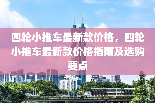 四輪小推車最新款價格，四輪小推車最新款價格指南及選購要點