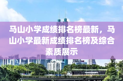 馬山小學(xué)成績(jī)排名榜最新，馬山小學(xué)最新成績(jī)排名榜及綜合素質(zhì)展示