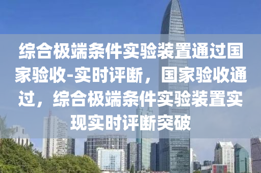 綜合極端條件實驗裝置通過國家驗收-實時評斷，國家驗收通過，綜合極端條件實驗裝置實現(xiàn)實時評斷突破