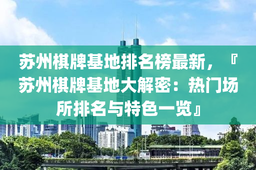 蘇州棋牌基地排名榜最新，『蘇州棋牌基地大解密：熱門場所排名與特色一覽』