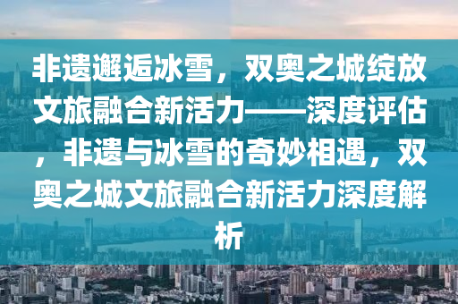 雙奧之城綻放文旅融合新活力-準(zhǔn)確評(píng)估