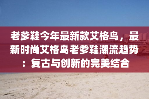 老爹鞋今年最新款艾格鳥(niǎo)，最新時(shí)尚艾格鳥(niǎo)老爹鞋潮流趨勢(shì)：復(fù)古與創(chuàng)新的完美結(jié)合