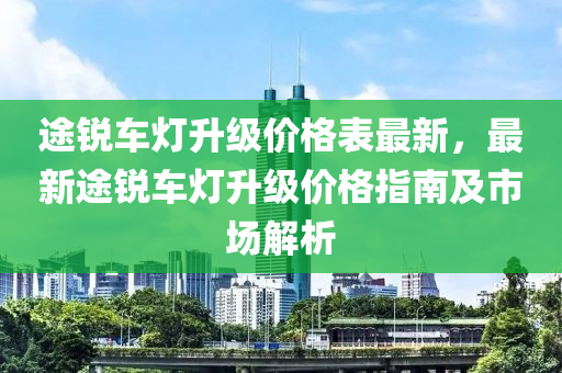 途銳車燈升級(jí)價(jià)格表最新，最新途銳車燈升級(jí)價(jià)格指南及市場(chǎng)解析