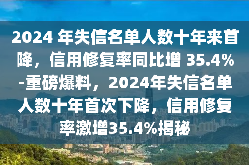 2024 年失信名單人數(shù)十年來首降，信用修復(fù)率同比增 35.4%-重磅爆料，2024年失信名單人數(shù)十年首次下降，信用修復(fù)率激增35.4%揭秘