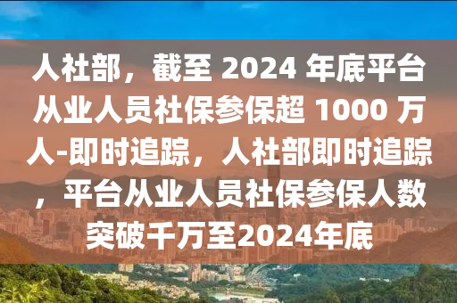 人社部，截至 2024 年底平臺從業(yè)人員社保參保超 1000 萬人-即時追蹤，人社部即時追蹤，平臺從業(yè)人員社保參保人數(shù)突破千萬至2024年底