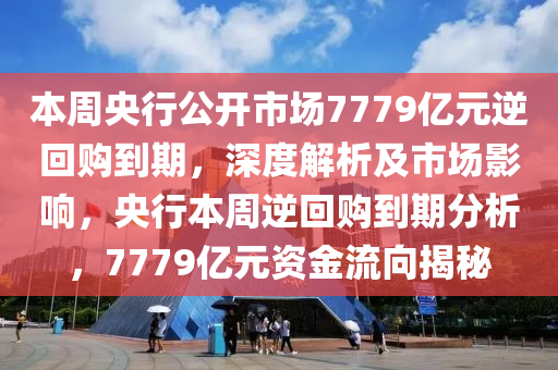 本周央行公開市場7779億元逆回購到期，深度解析及市場影響，央行本周逆回購到期分析，7779億元資金流向揭秘