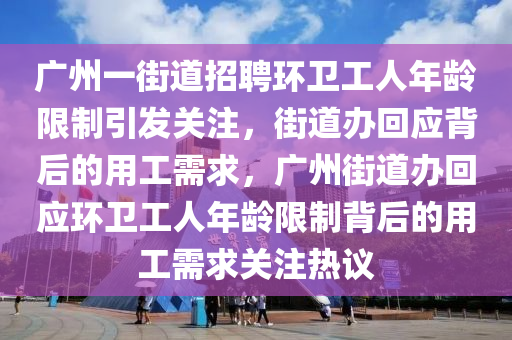 廣州一街道招聘環(huán)衛(wèi)工人年齡不超過 35 歲 街道辦回應(yīng)：系單位用工需求-精準(zhǔn)捕捉