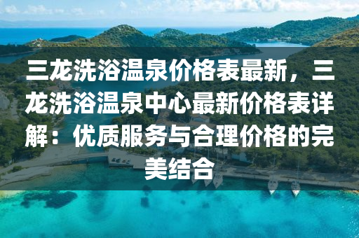 三龍洗浴溫泉價(jià)格表最新，三龍洗浴溫泉中心最新價(jià)格表詳解：優(yōu)質(zhì)服務(wù)與合理價(jià)格的完美結(jié)合