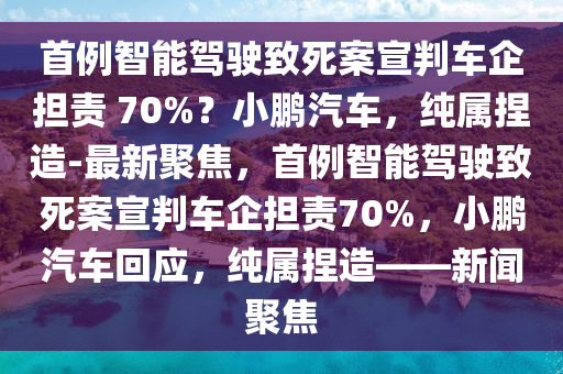 首例智能駕駛致死案宣判車(chē)企擔(dān)責(zé) 70%？小鵬汽車(chē)：純屬捏造-最新聚焦